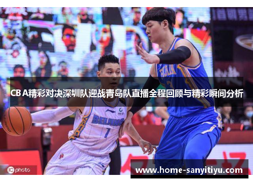 CBA精彩对决深圳队迎战青岛队直播全程回顾与精彩瞬间分析
